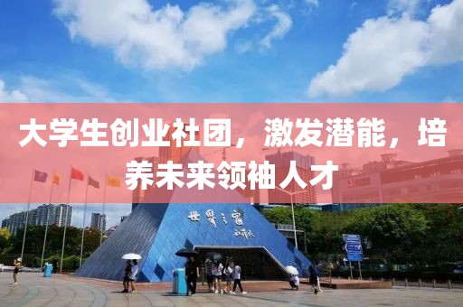 大学生创业社团，激发潜能，培养未来领袖人才