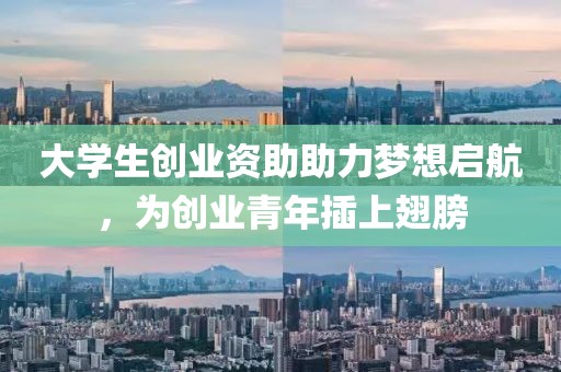 大学生创业资助助力梦想启航，为创业青年插上翅膀