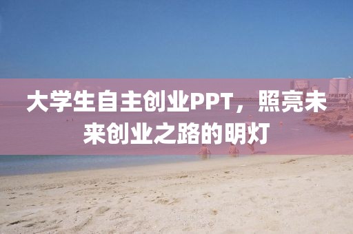 大学生自主创业PPT，照亮未来创业之路的明灯