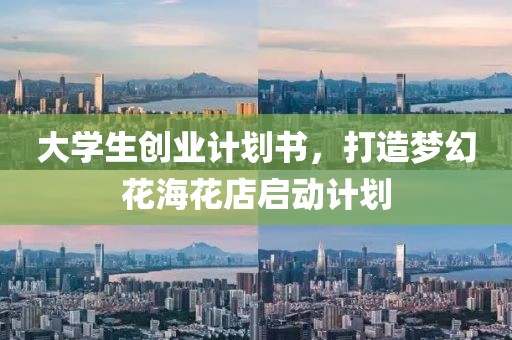 大学生创业计划书，打造梦幻花海花店启动计划