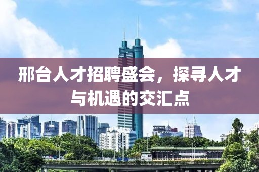 邢台人才招聘盛会，探寻人才与机遇的交汇点