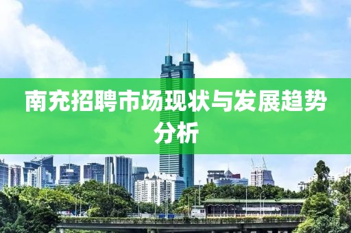 南充招聘市场现状与发展趋势分析