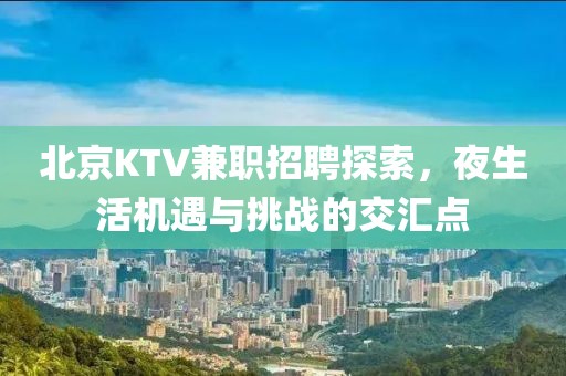 北京KTV兼职招聘探索，夜生活机遇与挑战的交汇点