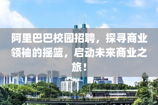 阿里巴巴校园招聘，探寻商业领袖的摇篮，启动未来商业之旅！