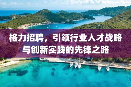 格力招聘，引领行业人才战略与创新实践的先锋之路