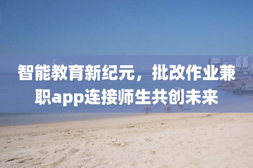 智能教育新纪元，批改作业兼职app连接师生共创未来