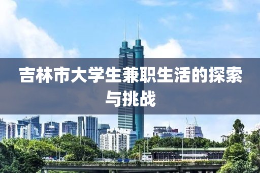 吉林市大学生兼职生活的探索与挑战