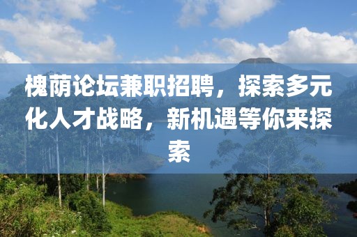 槐荫论坛兼职招聘，探索多元化人才战略，新机遇等你来探索