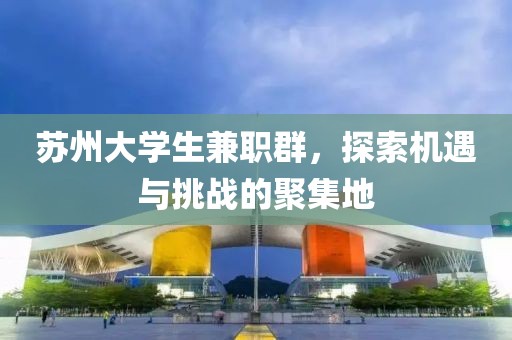 苏州大学生兼职群，探索机遇与挑战的聚集地