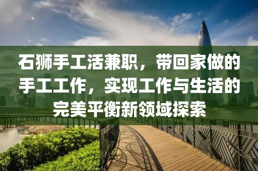 石狮手工活兼职，带回家做的手工工作，实现工作与生活的完美平衡新领域探索