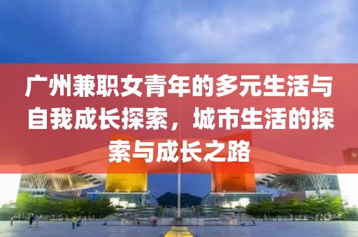 广州兼职女青年的多元生活与自我成长探索，城市生活的探索与成长之路