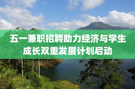 五一兼职招聘助力经济与学生成长双重发展计划启动