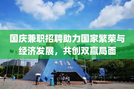 国庆兼职招聘助力国家繁荣与经济发展，共创双赢局面