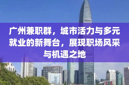 广州兼职群，城市活力与多元就业的新舞台，展现职场风采与机遇之地