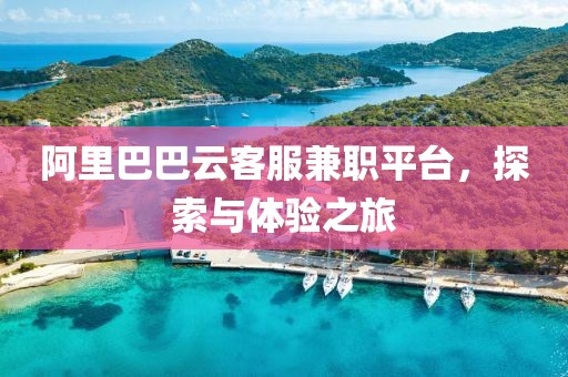 阿里巴巴云客服兼职平台，探索与体验之旅