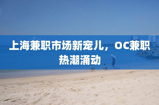 上海兼职市场新宠儿，OC兼职热潮涌动