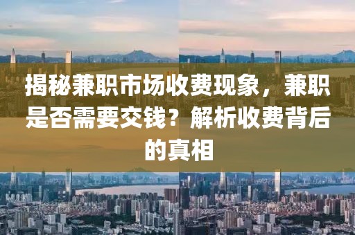 揭秘兼职市场收费现象，兼职是否需要交钱？解析收费背后的真相