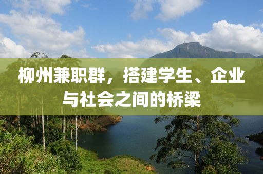 柳州兼职群，搭建学生、企业与社会之间的桥梁