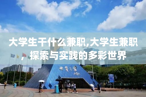 大学生干什么兼职,大学生兼职，探索与实践的多彩世界