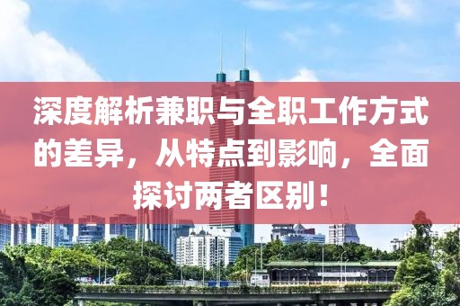 深度解析兼职与全职工作方式的差异，从特点到影响，全面探讨两者区别！