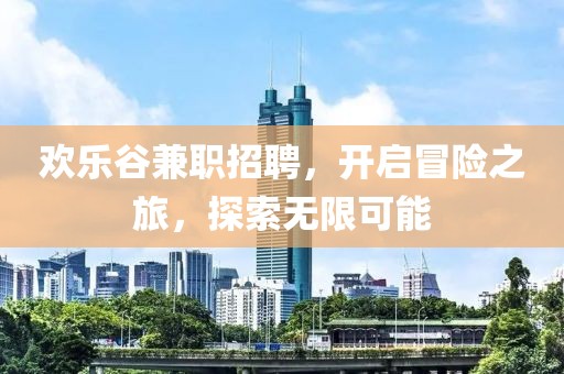 欢乐谷兼职招聘，开启冒险之旅，探索无限可能