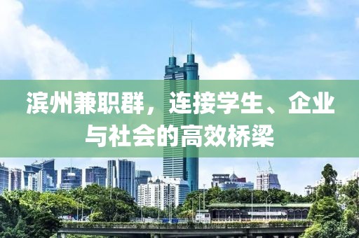 滨州兼职群，连接学生、企业与社会的高效桥梁