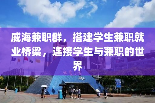 威海兼职群，搭建学生兼职就业桥梁，连接学生与兼职的世界