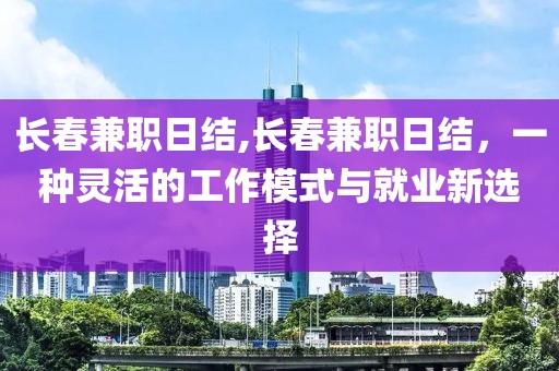 长春兼职日结,长春兼职日结，一种灵活的工作模式与就业新选择