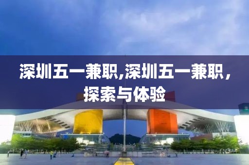 深圳五一兼职,深圳五一兼职，探索与体验