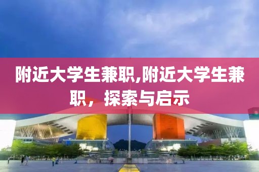 附近大学生兼职,附近大学生兼职，探索与启示