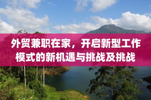 外贸兼职在家，开启新型工作模式的新机遇与挑战及挑战