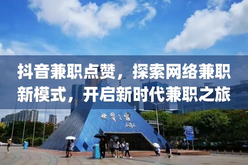 抖音兼职点赞，探索网络兼职新模式，开启新时代兼职之旅