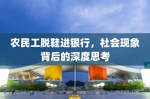 农民工脱鞋进银行，社会现象背后的深度思考