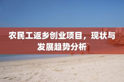 农民工返乡创业项目，现状与发展趋势分析