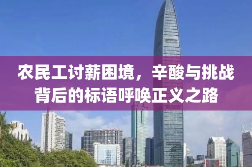 农民工讨薪困境，辛酸与挑战背后的标语呼唤正义之路