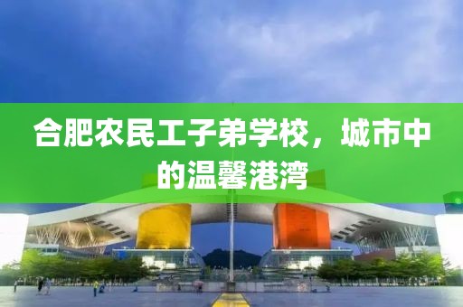 合肥农民工子弟学校，城市中的温馨港湾