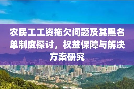 农民工工资拖欠问题及其黑名单制度探讨，权益保障与解决方案研究