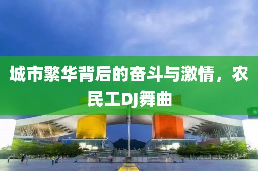 城市繁华背后的奋斗与激情，农民工DJ舞曲