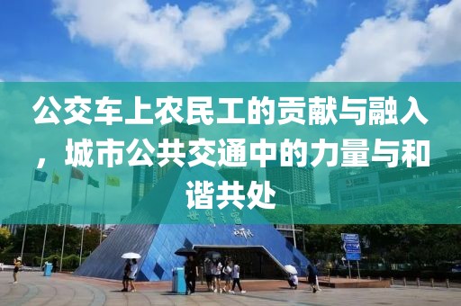 公交车上农民工的贡献与融入，城市公共交通中的力量与和谐共处